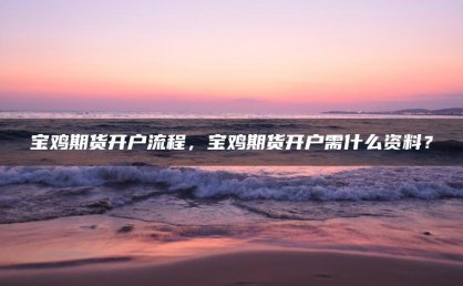 宝鸡期货开户流程，宝鸡期货开户需什么资料？
