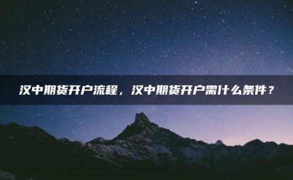 汉中期货开户流程，汉中期货开户需什么条件？