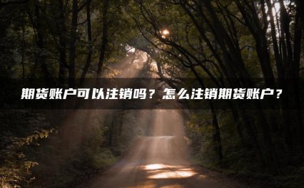 期货账户可以注销吗？怎么注销期货账户？