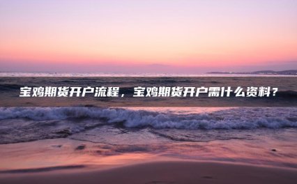 宝鸡期货开户流程，宝鸡期货开户需什么资料？