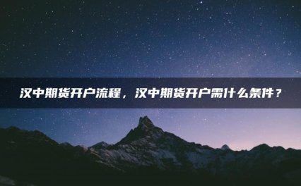 汉中期货开户流程，汉中期货开户需什么条件？