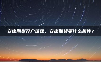 安康期货开户流程，安康期货要什么条件？