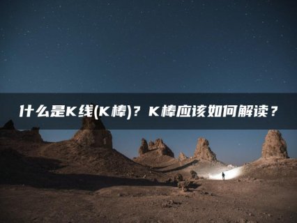 什么是K线(K棒)？K棒应该如何解读？