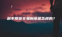 利率期货交易制度是怎样的？