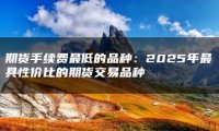 期货手续费最低的品种：2025年最具性价比的期货交易品种
