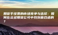 期货手续费的市场竞争与选择：如何在众多期货公司中找到最合适的？