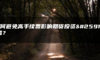 如何避免高手续费影响期货投资收益？